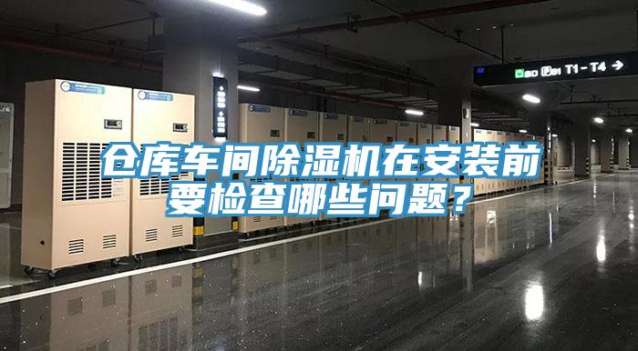 倉(cāng)庫(kù)車間除濕機(jī)在安裝前要檢查哪些問(wèn)題?