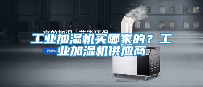 工業(yè)加濕機(jī)買(mǎi)哪家的？工業(yè)加濕機(jī)供應(yīng)商