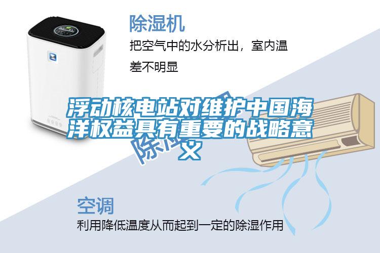 浮動核電站對維護中國海洋權益具有重要的戰略意義