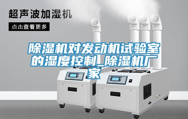 除濕機(jī)對發(fā)動(dòng)機(jī)試驗(yàn)室的濕度控制_除濕機(jī)廠家