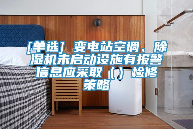 [單選] 變電站空調(diào)、除濕機(jī)未啟動(dòng)設(shè)施有報(bào)警信息應(yīng)采取（）檢修策略
