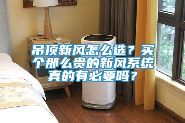 吊頂新風怎么選？買個那么貴的新風系統真的有必要嗎？