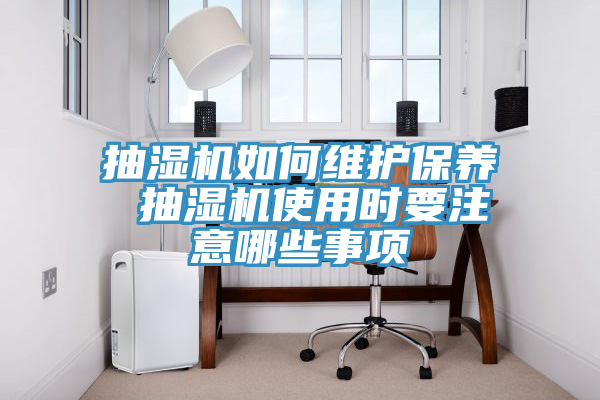 抽濕機(jī)如何維護(hù)保養(yǎng) 抽濕機(jī)使用時要注意哪些事項