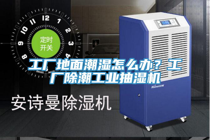 工廠地面潮濕怎么辦?工廠除潮工業抽濕機