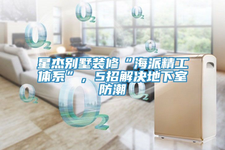 星杰別墅裝修“海派精工體系”，5招解決地下室防潮