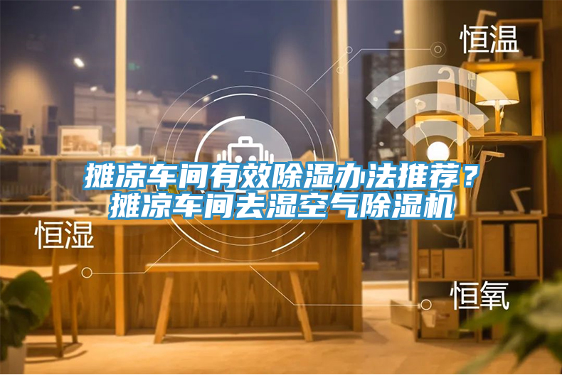 攤涼車(chē)間有效除濕辦法推薦？攤涼車(chē)間去濕空氣除濕機(jī)