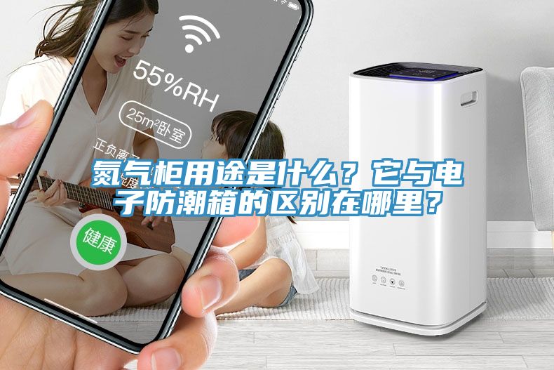 氮氣柜用途是什么？它與電子防潮箱的區別在哪里？