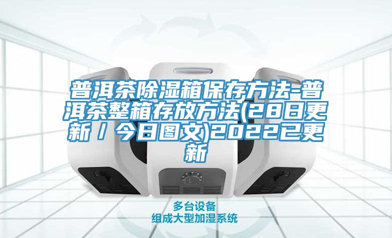 普洱茶除濕箱保存方法-普洱茶整箱存放方法(28日更新/今日圖文)2022已更新
