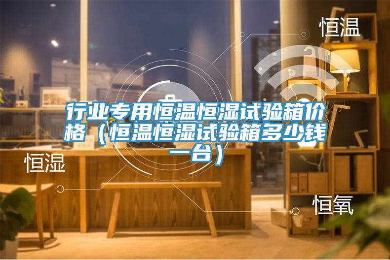 行業專用恒溫恒濕試驗箱價格(恒溫恒濕試驗箱多少錢一臺)