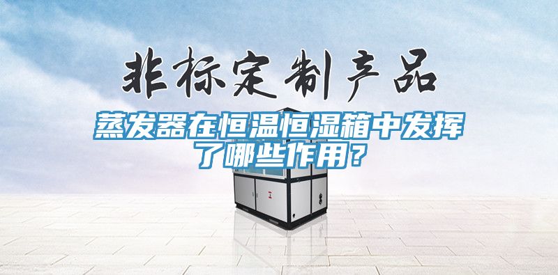 蒸發器在恒溫恒濕箱中發揮了哪些作用?