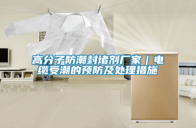 高分子防潮封堵劑廠家｜電纜受潮的預防及處理措施